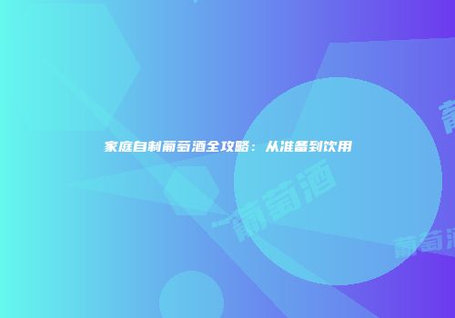 家庭自制葡萄酒全攻略：从准备到饮用