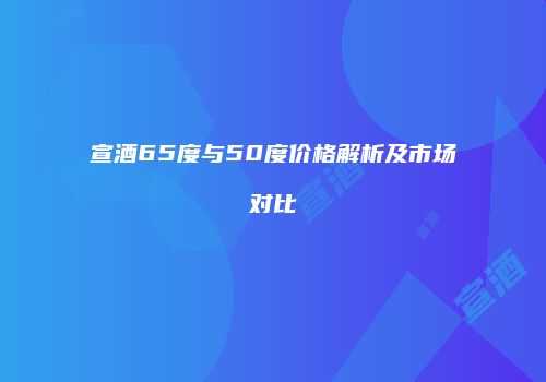 宣酒65度与50度价格解析及市场对比