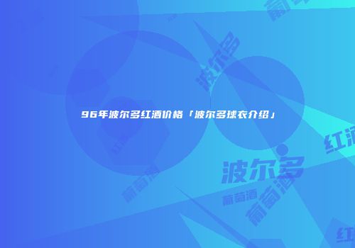 96年波尔多红酒价格「波尔多球衣介绍」