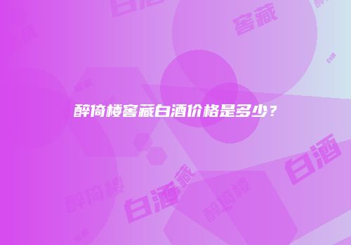 醉倚楼窖藏白酒价格是多少？