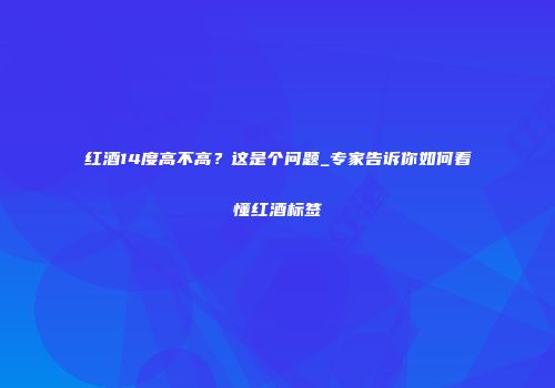 红酒14度高不高？这是个问题_专家告诉你如何看懂红酒标签