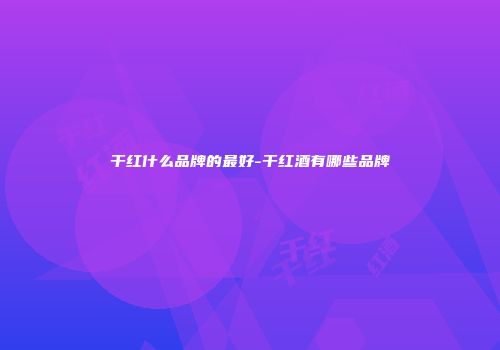 干红什么品牌的最好-干红酒有哪些品牌