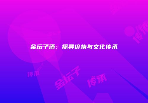 金坛子酒：探寻价格与文化传承