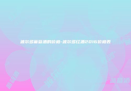 波尔多葡萄酒的价格-波尔多红酒2016价格表