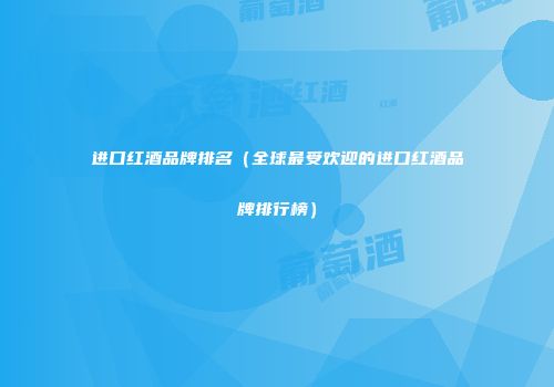进口红酒品牌排名（全球最受欢迎的进口红酒品牌排行榜）