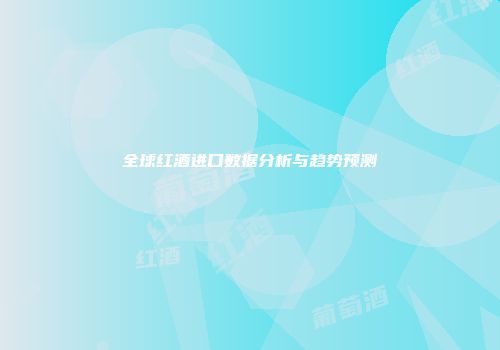 全球红酒进口数据分析与趋势预测