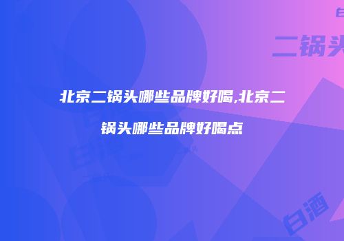 北京二锅头哪些品牌好喝,北京二锅头哪些品牌好喝点