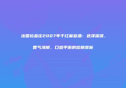 法国拉金庄2007年干红葡萄酒：色泽深邃、香气浓郁、口感平衡的佳酿赏析