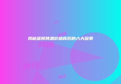 揭秘蓝顿啤酒价格背后的六大因素