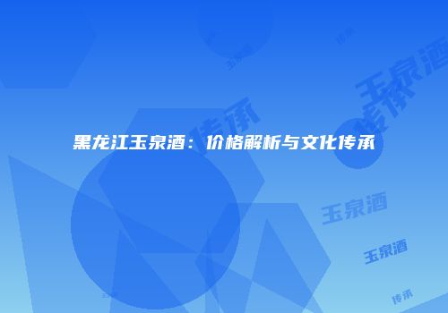 黑龙江玉泉酒：价格解析与文化传承