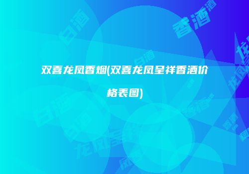 双喜龙凤香烟(双喜龙凤呈祥香酒价格表图)