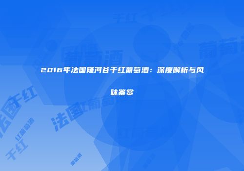 2016年法国隆河谷干红葡萄酒：深度解析与风味鉴赏