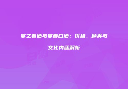 宴之春酒与宴春白酒：价格、种类与文化内涵解析