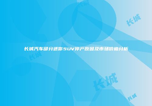 长城汽车部分迷你SUV停产原因及市场价格分析