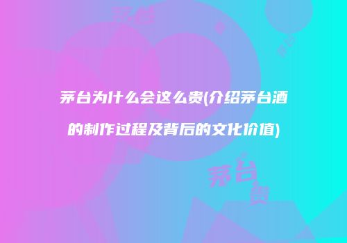 茅台为什么会这么贵(介绍茅台酒的制作过程及背后的文化价值)