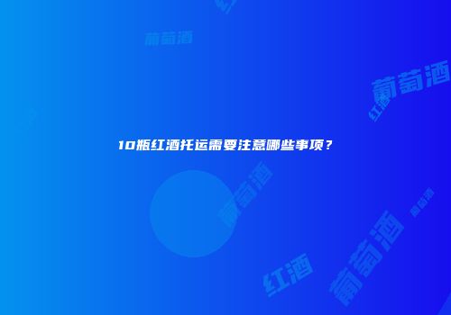 10瓶红酒托运需要注意哪些事项？