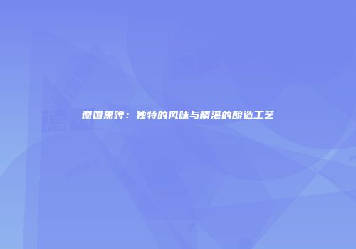 德国黑啤：独特的风味与精湛的酿造工艺