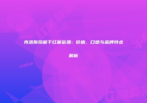 克洛斯珍藏干红葡萄酒：价格、口感与品牌特点解析