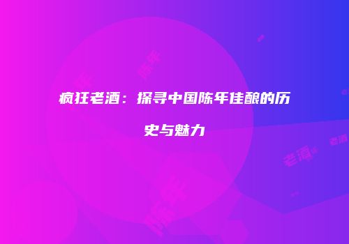 疯狂老酒：探寻中国陈年佳酿的历史与魅力