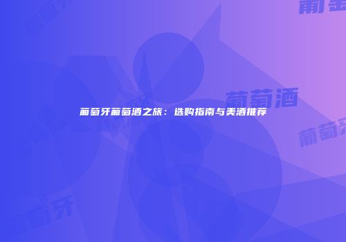葡萄牙葡萄酒之旅：选购指南与美酒推荐