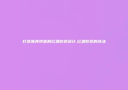 打造独具特色的红酒包装设计,红酒包装的技法