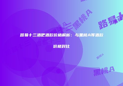 路易十三酒吧酒款价格解析：与黑桃A等酒款价格对比