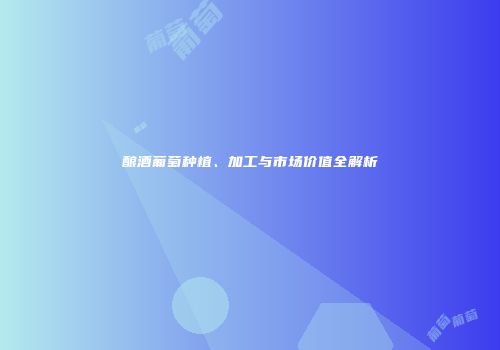 酿酒葡萄种植、加工与市场价值全解析
