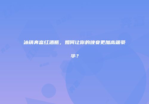 冰镇奔富红酒瓶，如何让你的晚宴更加高端豪华？