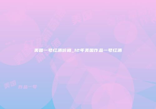 美国一号红酒价格_12年美国作品一号红酒