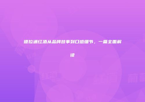 德拉通红酒从品牌故事到口感细节，一篇全面解读