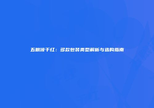 五粮液干红：多款包装类型解析与选购指南