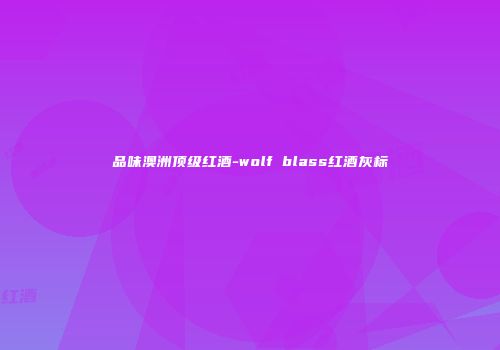 品味澳洲顶级红酒-wolf blass红酒灰标