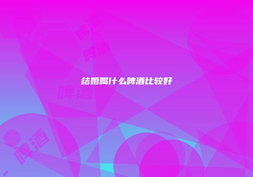 结婚喝什么啤酒比较好