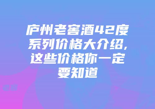 庐州老窖酒42度系列价格大介绍,这些价格你一定要知道