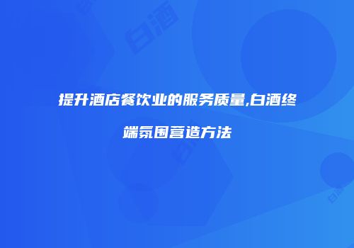 提升酒店餐饮业的服务质量,白酒终端氛围营造方法