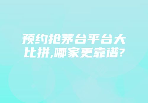 预约抢茅台平台大比拼,哪家更靠谱?