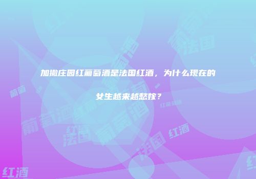 加撒庄园红葡萄酒是法国红酒，为什么现在的女生越来越愁嫁？