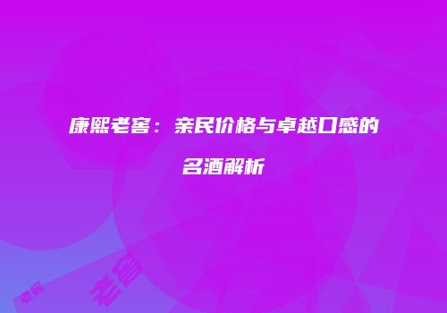 康熙老窖：亲民价格与卓越口感的名酒解析