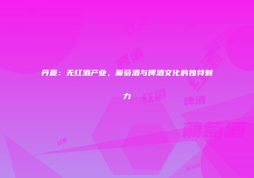丹麦：无红酒产业，葡萄酒与啤酒文化的独特魅力