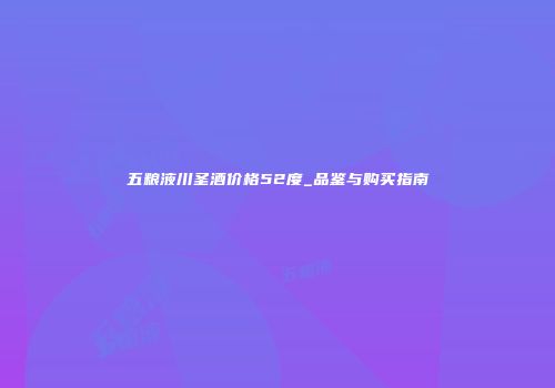 五粮液川圣酒价格52度_品鉴与购买指南