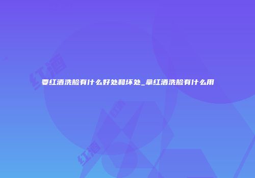 要红酒洗脸有什么好处和坏处_拿红酒洗脸有什么用