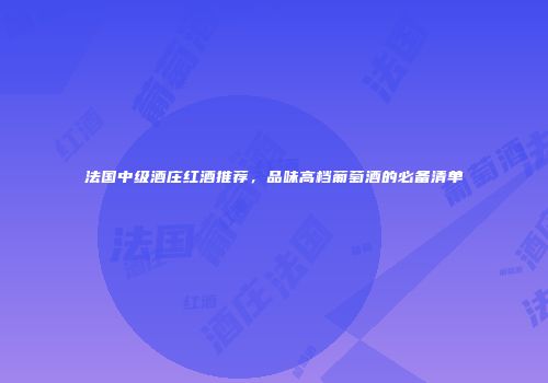 法国中级酒庄红酒推荐，品味高档葡萄酒的必备清单