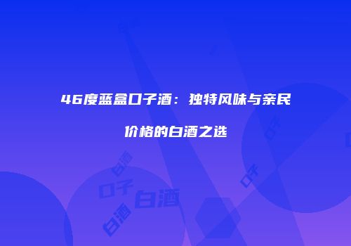 46度蓝盒口子酒：独特风味与亲民价格的白酒之选