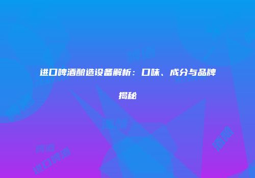 进口啤酒酿造设备解析：口味、成分与品牌揭秘