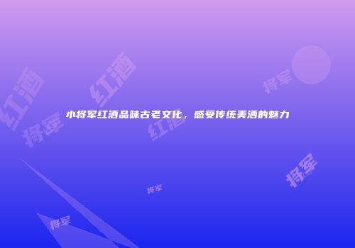 小将军红酒品味古老文化，感受传统美酒的魅力