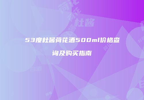 53度杜酱荷花酒500ml价格查询及购买指南