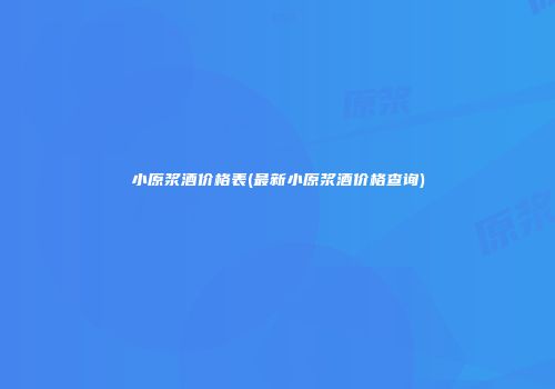 小原浆酒价格表(最新小原浆酒价格查询)