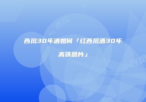 西凤30年酒如何「红西凤酒30年高铁图片」