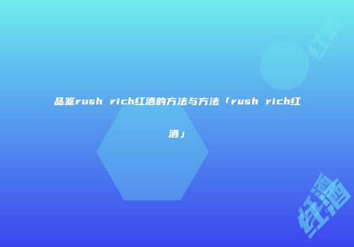 品鉴rush rich红酒的方法与方法「rush rich红酒」