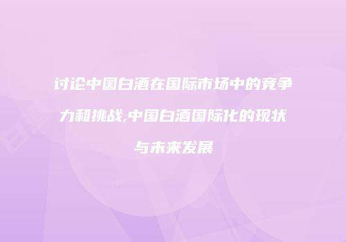 讨论中国白酒在国际市场中的竞争力和挑战,中国白酒国际化的现状与未来发展